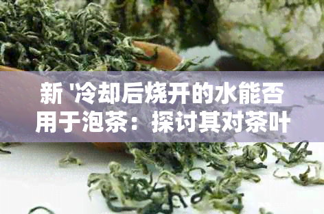 新 '冷却后烧开的水能否用于泡茶：探讨其对茶叶口感和水质的影响'