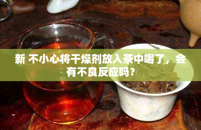 新 不小心将干燥剂放入茶中喝了，会有不良反应吗？