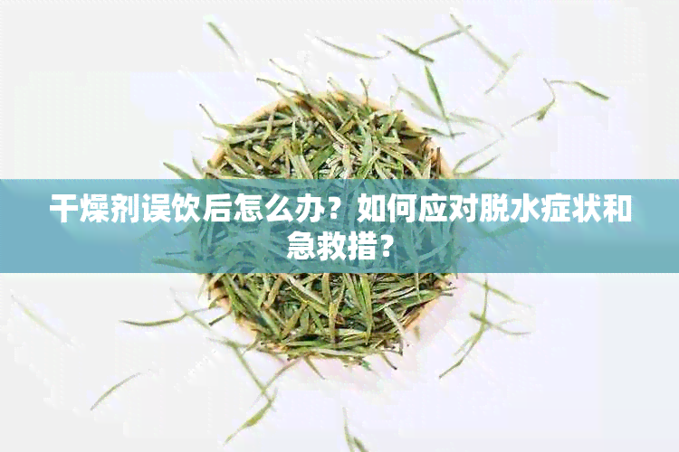 干燥剂误饮后怎么办？如何应对脱水症状和急救措？