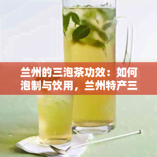 兰州的三泡茶功效：如何泡制与饮用，兰州特产三泡茶全解析