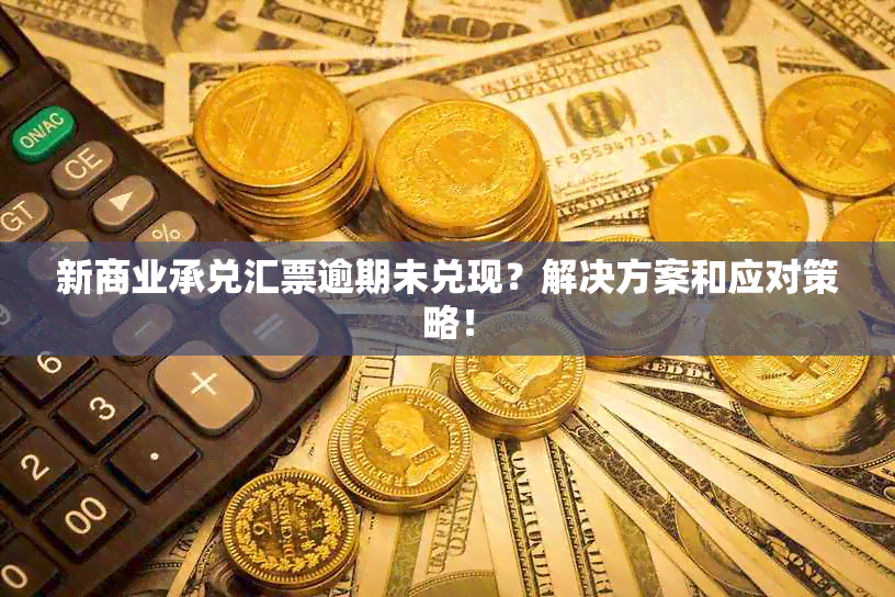 新商业承兑汇票逾期未兑现？解决方案和应对策略！