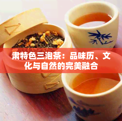 肃特色三泡茶：品味历、文化与自然的完美融合