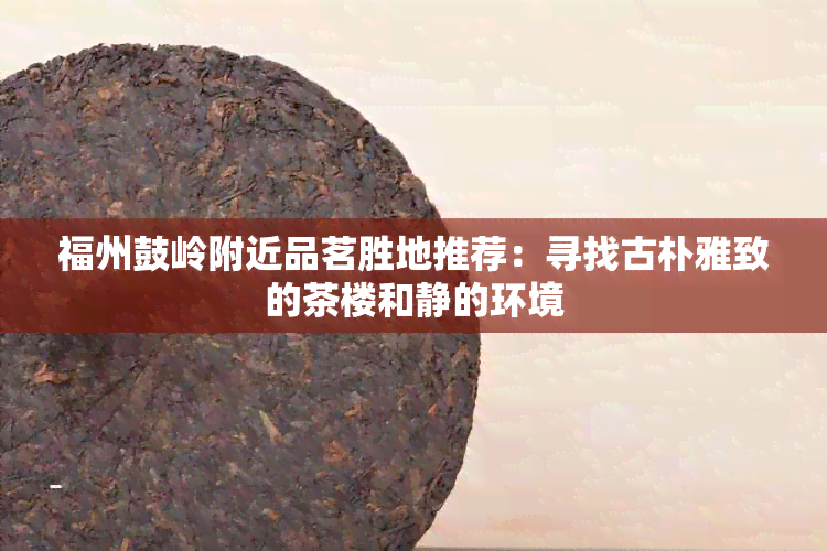 福州鼓岭附近品茗胜地推荐：寻找古朴雅致的茶楼和静的环境