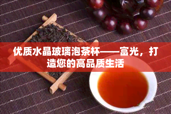 优质水晶玻璃泡茶杯——富光，打造您的高品质生活