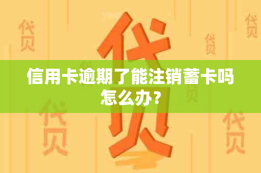 信用卡逾期了能注销蓄卡吗怎么办？