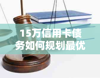 15万信用卡债务如何规划更优还款方案，避免高额利息和逾期费用