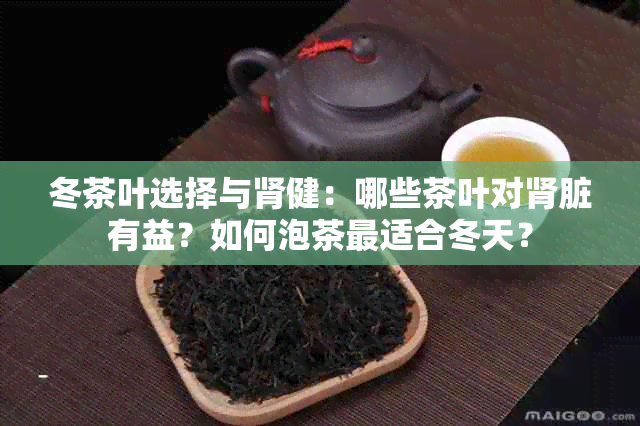 冬茶叶选择与肾健：哪些茶叶对肾脏有益？如何泡茶最适合冬天？