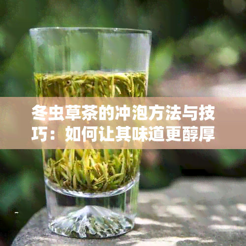 冬虫草茶的冲泡方法与技巧：如何让其味道更醇厚，营养成分更易吸收