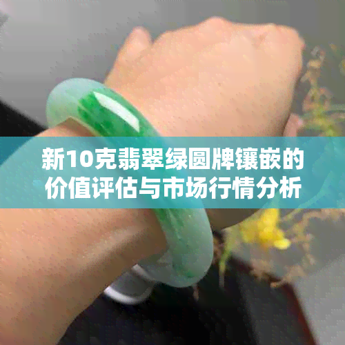 新10克翡翠绿圆牌镶嵌的价值评估与市场行情分析