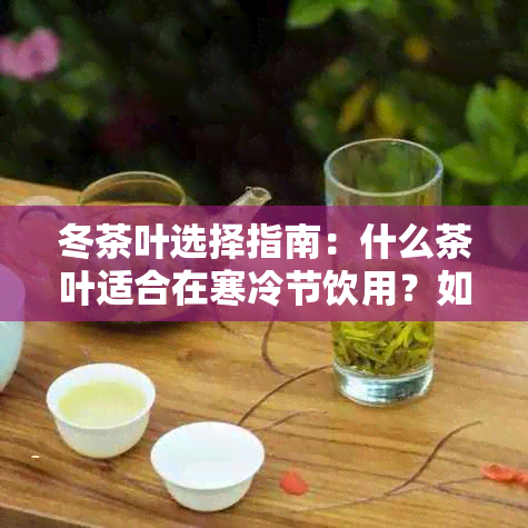 冬茶叶选择指南：什么茶叶适合在寒冷节饮用？如何泡出一杯暖心好茶？