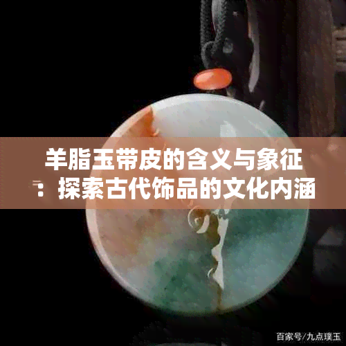 羊脂玉带皮的含义与象征：探索古代饰品的文化内涵和价值