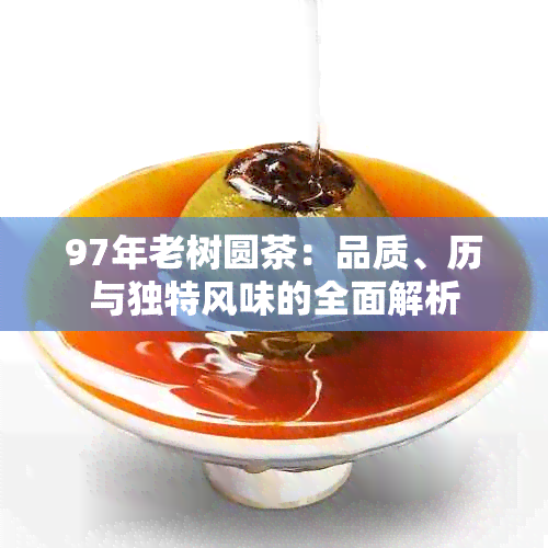 97年老树圆茶：品质、历与独特风味的全面解析