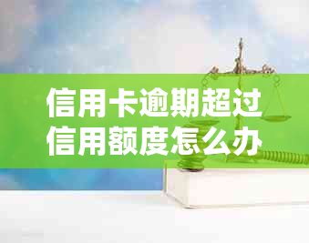 信用卡逾期超过信用额度怎么办？逾期后果、应对措及补救方法全面解析