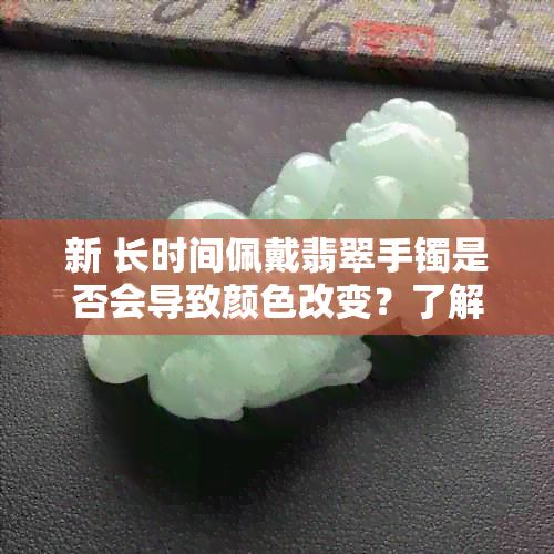 新 长时间佩戴翡翠手镯是否会导致颜色改变？了解其背后的科学原因