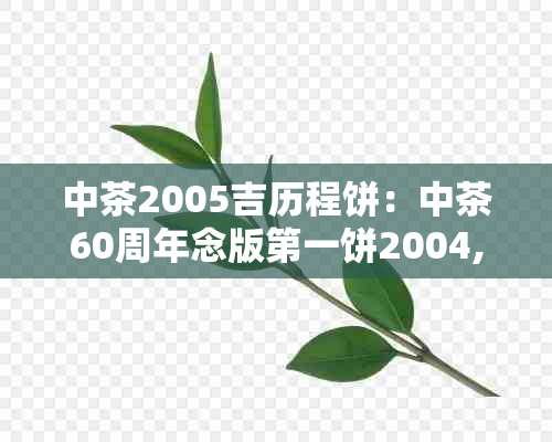 中茶2005吉历程饼：中茶60周年念版之一饼2004,价格与历传承