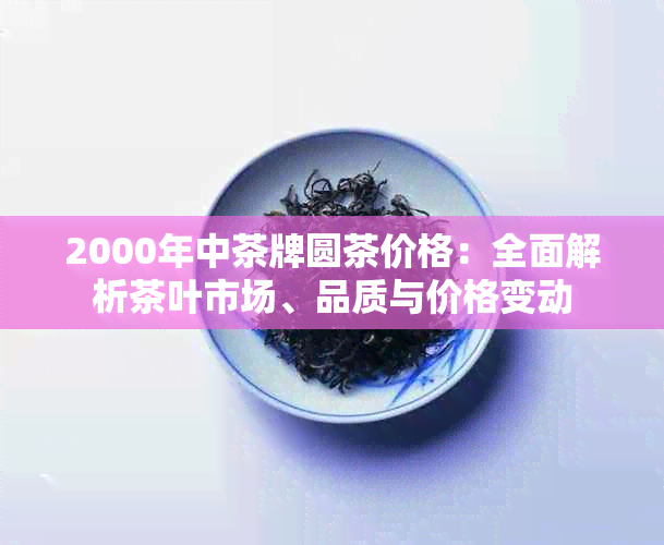 2000年中茶牌圆茶价格：全面解析茶叶市场、品质与价格变动