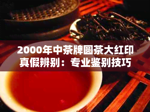 2000年中茶牌圆茶大红印真假辨别：专业鉴别技巧与收藏价值分析