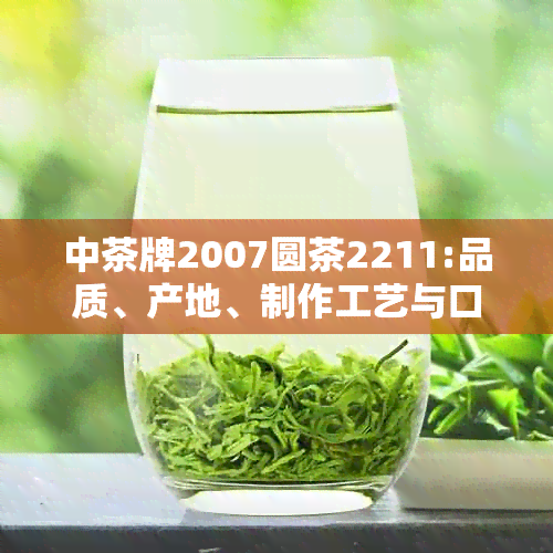 中茶牌2007圆茶2211:品质、产地、制作工艺与口感的全面解析