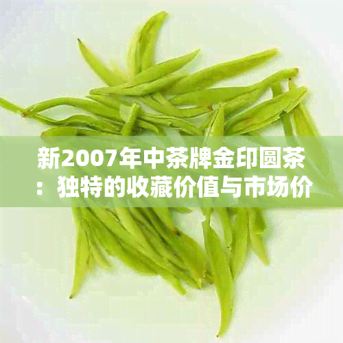 新2007年中茶牌金印圆茶：独特的收藏价值与市场价格分析