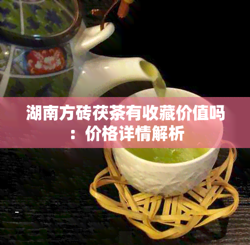 湖南方砖茯茶有收藏价值吗：价格详情解析