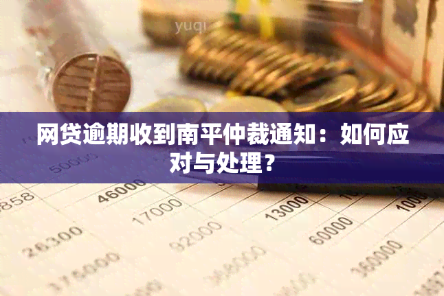 网贷逾期收到南平仲裁通知：如何应对与处理？