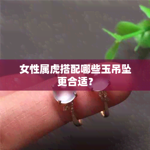 女性属虎搭配哪些玉吊坠更合适？