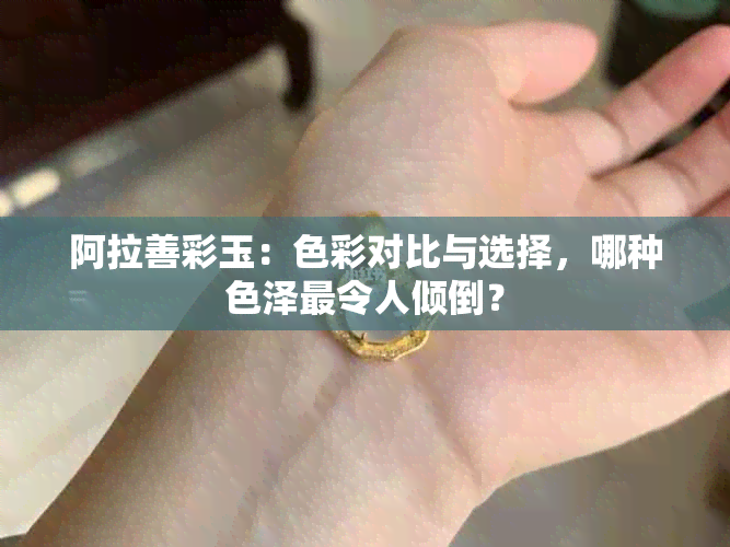 阿拉善彩玉：色彩对比与选择，哪种色泽最令人倾倒？