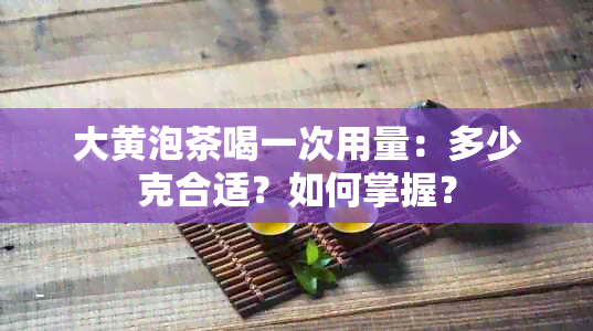 大黄泡茶喝一次用量：多少克合适？如何掌握？