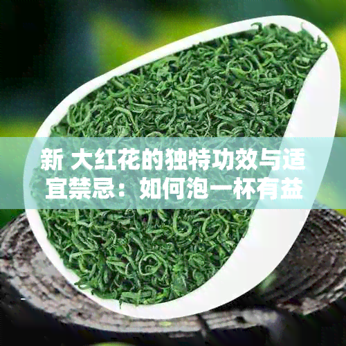 新 大红花的独特功效与适宜禁忌：如何泡一杯有益健的茶？