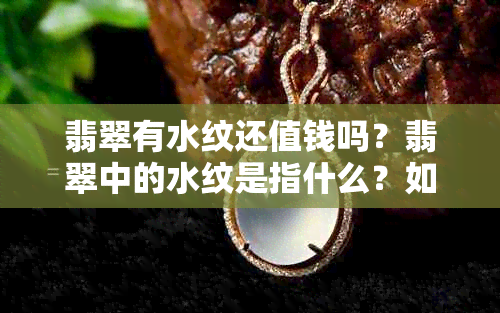 翡翠有水纹还值钱吗？翡翠中的水纹是指什么？如何解释翡翠上的水纹现象？