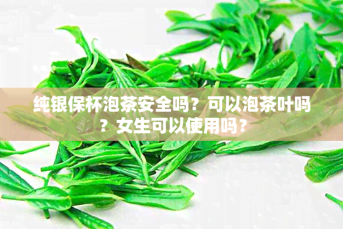 纯银保杯泡茶安全吗？可以泡茶叶吗？女生可以使用吗？