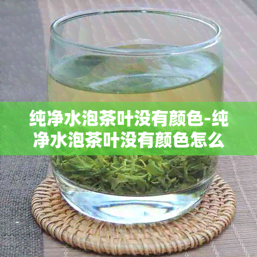 纯净水泡茶叶没有颜色-纯净水泡茶叶没有颜色怎么回事