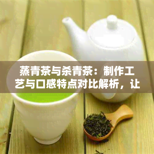 蒸青茶与杀青茶：制作工艺与口感特点对比解析，让你全面了解两种茶叶的差别