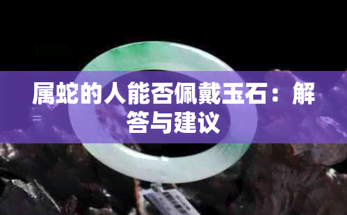 属蛇的人能否佩戴玉石：解答与建议