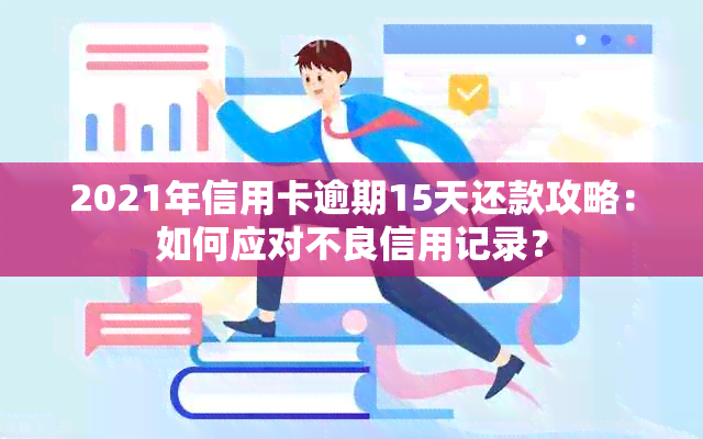 2021年信用卡逾期15天还款攻略：如何应对不良信用记录？