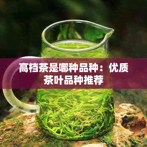 高档茶是哪种品种：优质茶叶品种推荐