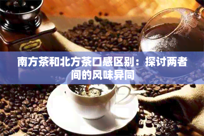 南方茶和北方茶口感区别：探讨两者间的风味异同