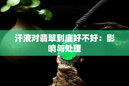 汗液对翡翠到底好不好：影响与处理