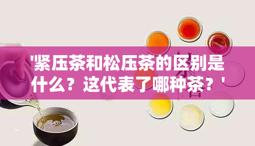 '紧压茶和松压茶的区别是什么？这代表了哪种茶？'