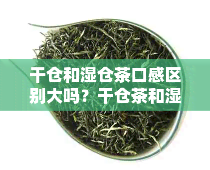 干仓和湿仓茶口感区别大吗？干仓茶和湿仓茶的明显区别在哪里？