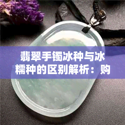 翡翠手镯冰种与冰糯种的区别解析：购买时如何辨别与选择？