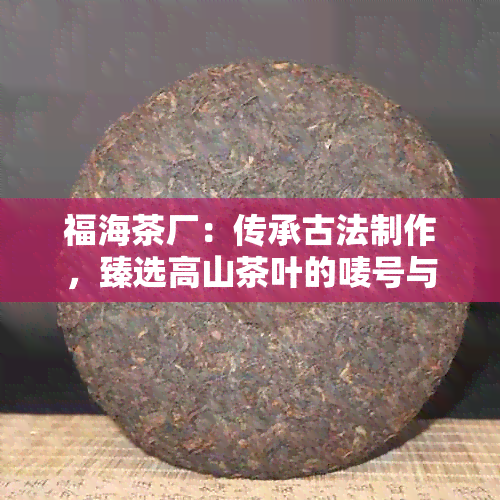 福海茶厂：传承古法制作，臻选高山茶叶的唛号与品质保证