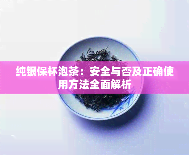 纯银保杯泡茶：安全与否及正确使用方法全面解析