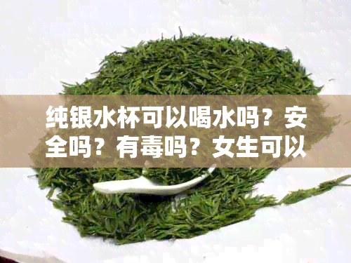 纯银水杯可以喝水吗？安全吗？有吗？女生可以用吗？