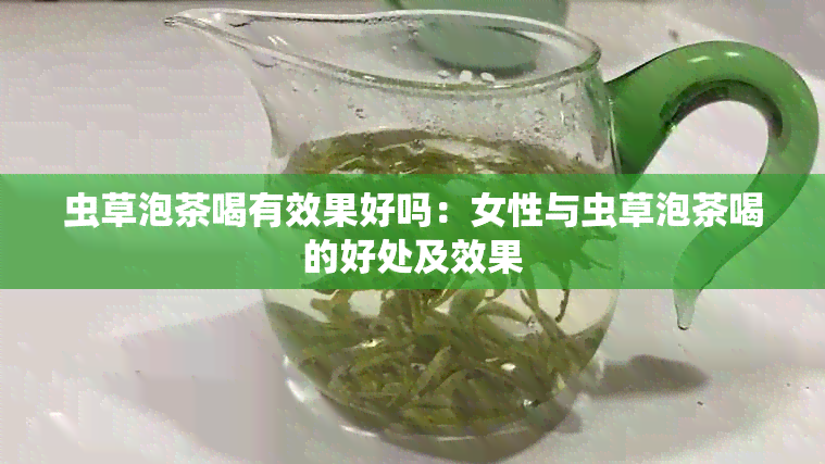 虫草泡茶喝有效果好吗：女性与虫草泡茶喝的好处及效果