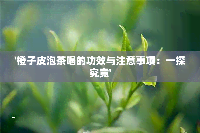 '橙子皮泡茶喝的功效与注意事项：一探究竟'