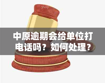 中原逾期会给单位打电话吗？如何处理？