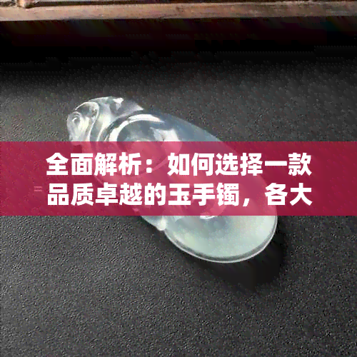 全面解析：如何选择一款品质卓越的玉手镯，各大优缺点对比分析