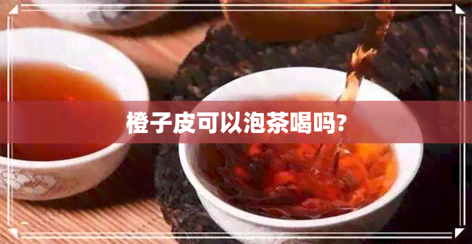 橙子皮可以泡茶喝吗?