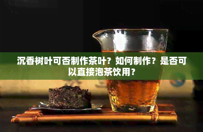 沉香树叶可否制作茶叶？如何制作？是否可以直接泡茶饮用？